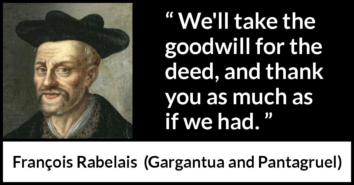 François Rabelais quote about goodwill from Gargantua and Pantagruel - We'll take the goodwill for the deed, and thank you as much as if we had.