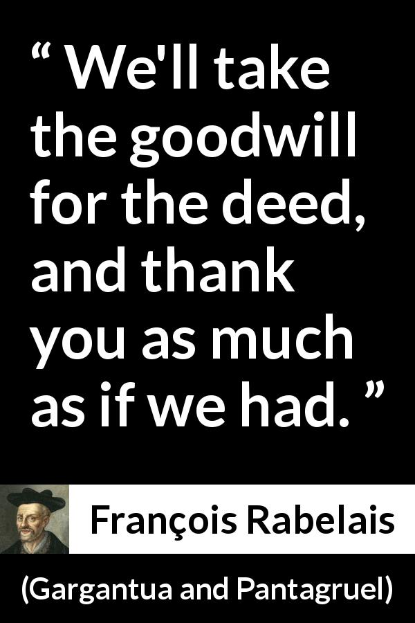 François Rabelais quote about goodwill from Gargantua and Pantagruel - We'll take the goodwill for the deed, and thank you as much as if we had.
