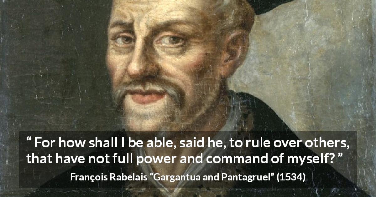 François Rabelais quote about power from Gargantua and Pantagruel - For how shall I be able, said he, to rule over others, that have not full power and command of myself?