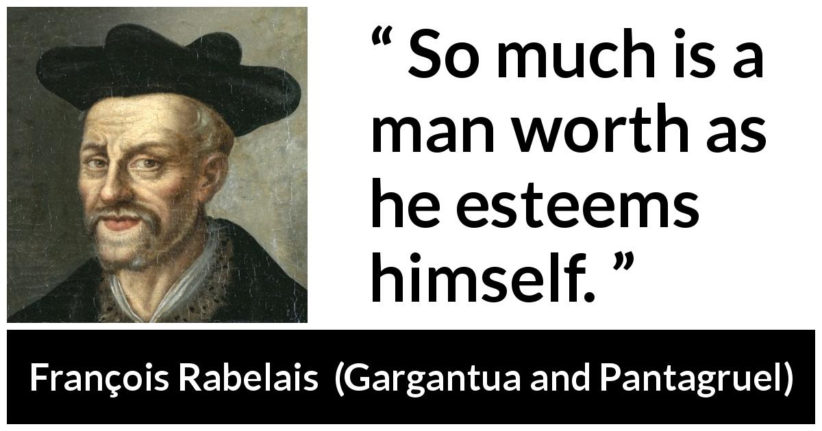 François Rabelais quote about self-esteem from Gargantua and Pantagruel - So much is a man worth as he esteems himself.