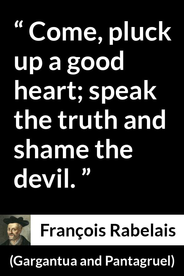 François Rabelais quote about truth from Gargantua and Pantagruel - Come, pluck up a good heart; speak the truth and shame the devil.