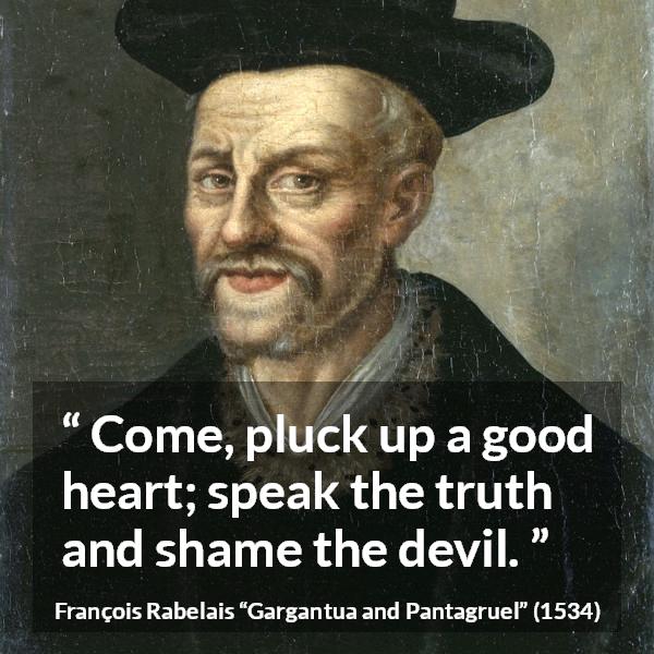 François Rabelais quote about truth from Gargantua and Pantagruel - Come, pluck up a good heart; speak the truth and shame the devil.