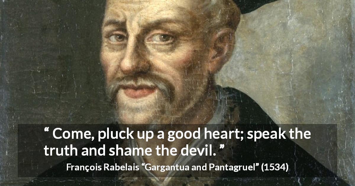 François Rabelais quote about truth from Gargantua and Pantagruel - Come, pluck up a good heart; speak the truth and shame the devil.