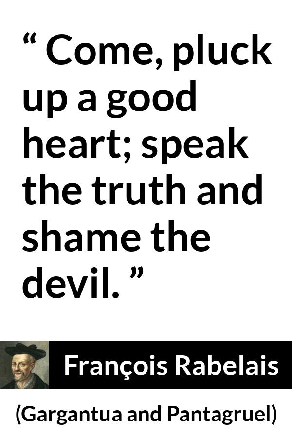 François Rabelais quote about truth from Gargantua and Pantagruel - Come, pluck up a good heart; speak the truth and shame the devil.