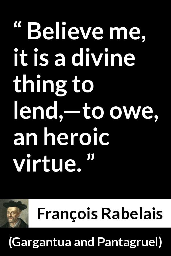 François Rabelais quote about virtue from Gargantua and Pantagruel - Believe me, it is a divine thing to lend,—to owe, an heroic virtue.