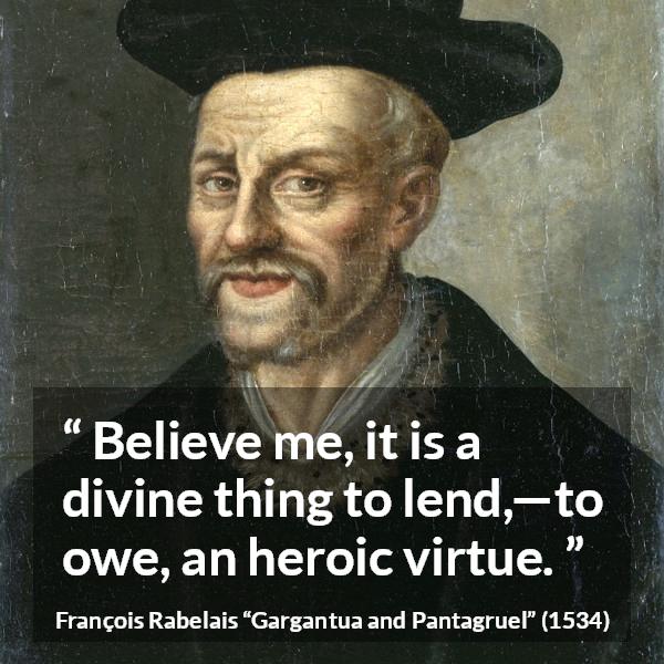 François Rabelais quote about virtue from Gargantua and Pantagruel - Believe me, it is a divine thing to lend,—to owe, an heroic virtue.