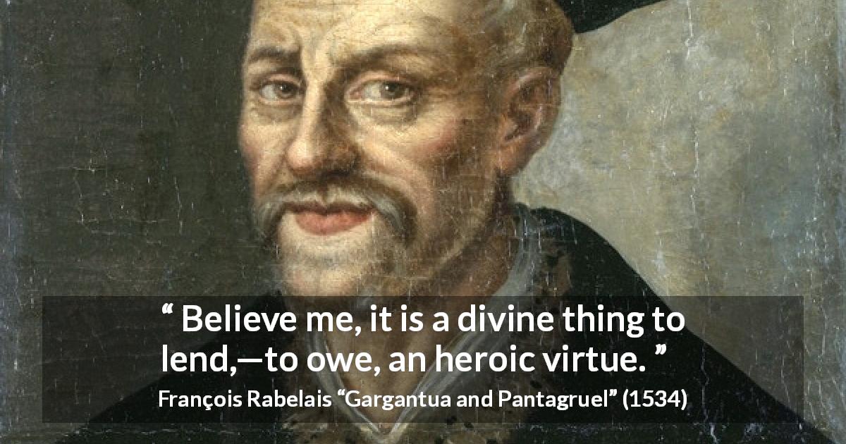 François Rabelais quote about virtue from Gargantua and Pantagruel - Believe me, it is a divine thing to lend,—to owe, an heroic virtue.