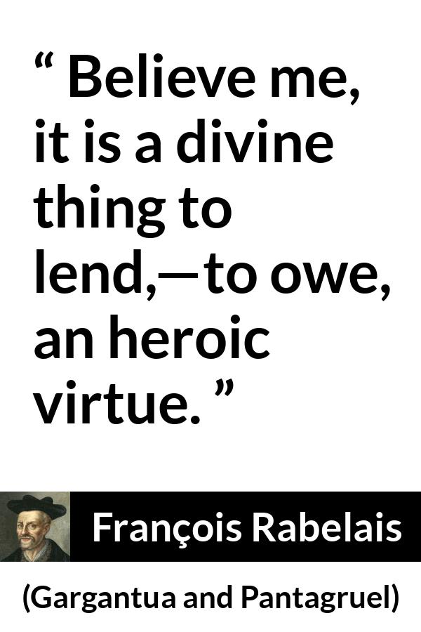 François Rabelais quote about virtue from Gargantua and Pantagruel - Believe me, it is a divine thing to lend,—to owe, an heroic virtue.