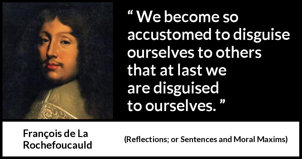François de La Rochefoucauld quote about appearance from Reflections; or Sentences and Moral Maxims - We become so accustomed to disguise ourselves to others that at last we are disguised to ourselves.