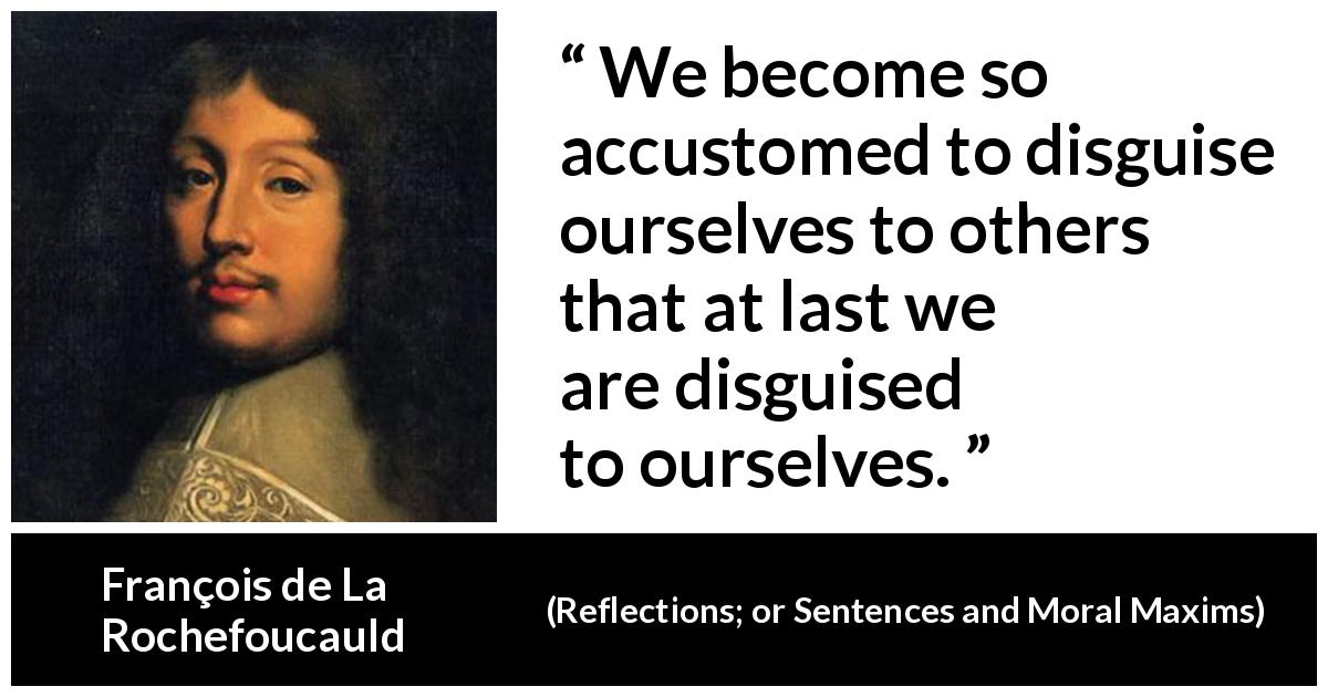 François de La Rochefoucauld quote about appearance from Reflections; or Sentences and Moral Maxims - We become so accustomed to disguise ourselves to others that at last we are disguised to ourselves.