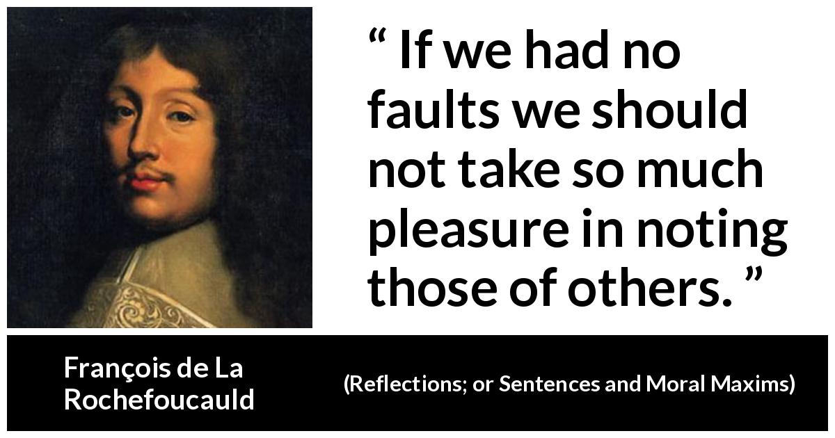 François de La Rochefoucauld quote about criticism from Reflections; or Sentences and Moral Maxims - If we had no faults we should not take so much pleasure in noting those of others.