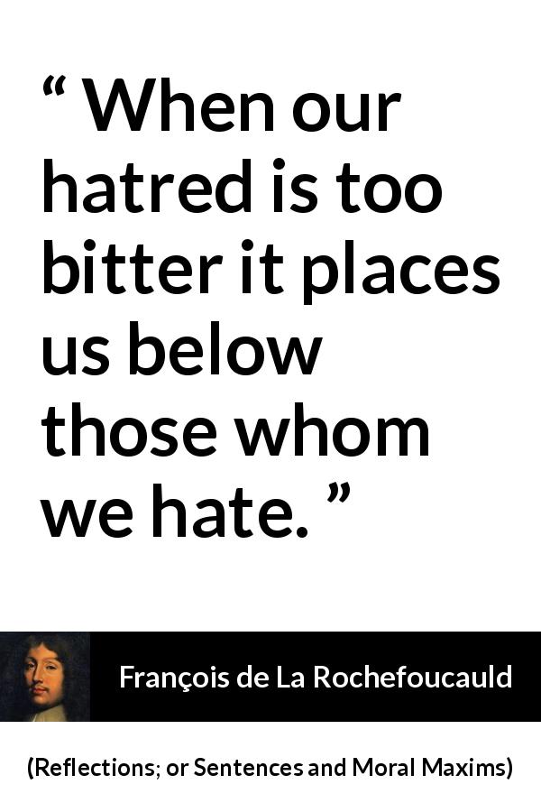 François de La Rochefoucauld quote about hate from Reflections; or Sentences and Moral Maxims - When our hatred is too bitter it places us below those whom we hate.