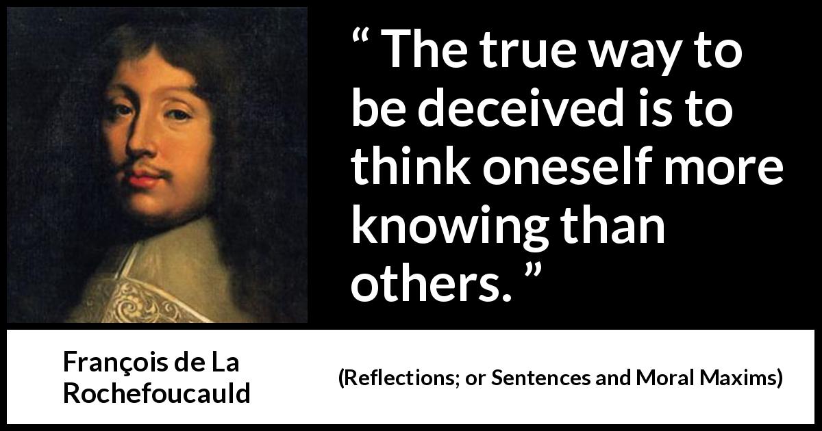 François de La Rochefoucauld quote about knowledge from Reflections; or Sentences and Moral Maxims - The true way to be deceived is to think oneself more knowing than others.