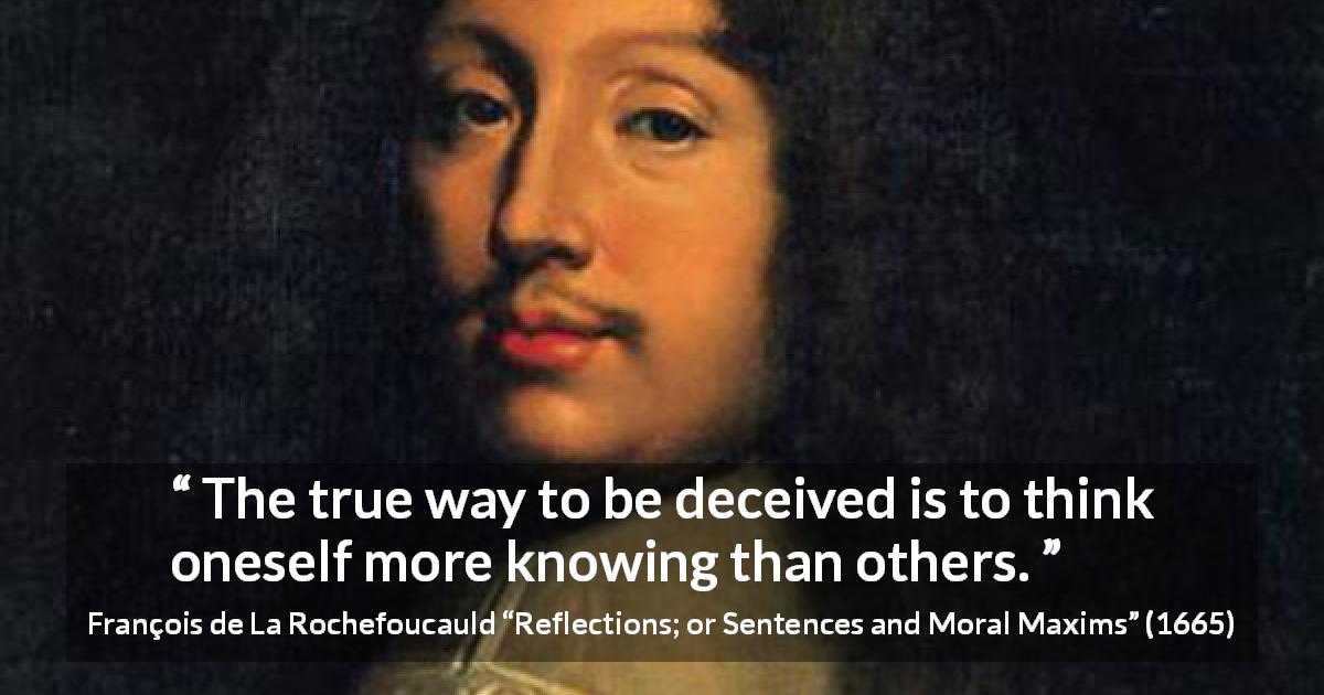François de La Rochefoucauld quote about knowledge from Reflections; or Sentences and Moral Maxims - The true way to be deceived is to think oneself more knowing than others.