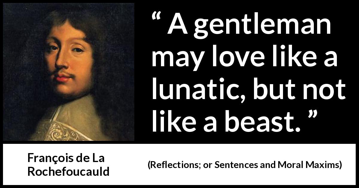 François de La Rochefoucauld quote about love from Reflections; or Sentences and Moral Maxims - A gentleman may love like a lunatic, but not like a beast.