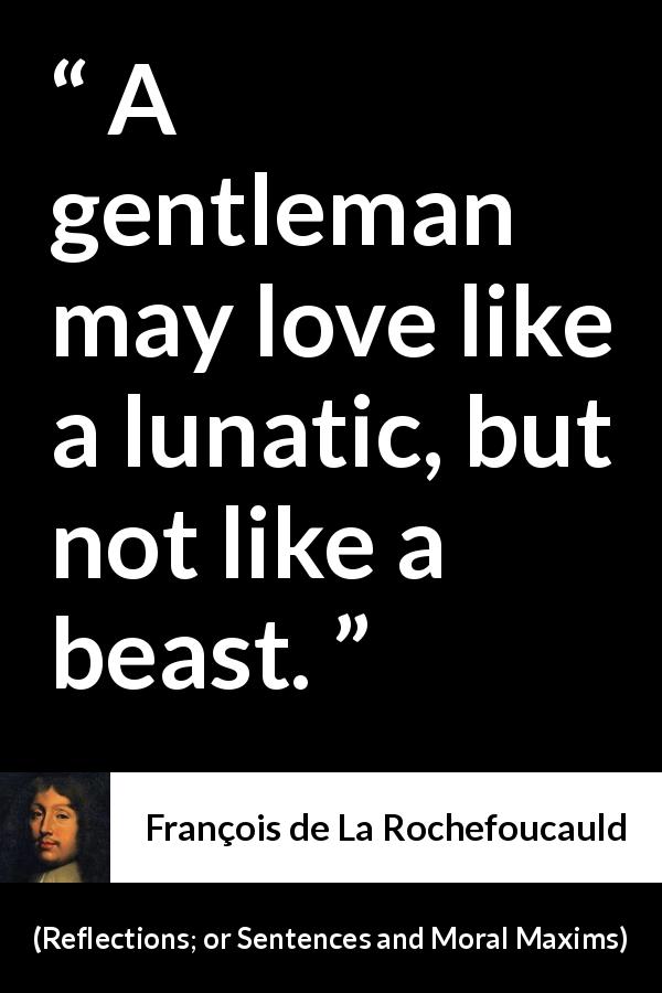 François de La Rochefoucauld quote about love from Reflections; or Sentences and Moral Maxims - A gentleman may love like a lunatic, but not like a beast.