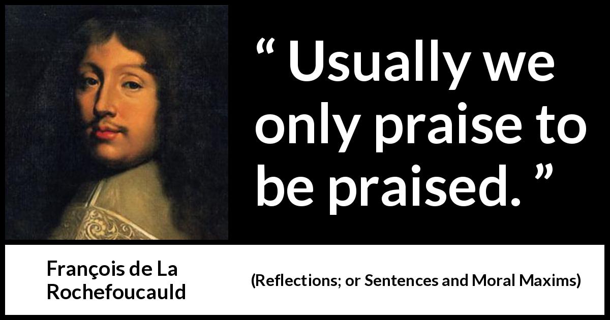 François de La Rochefoucauld quote about narcissism from Reflections; or Sentences and Moral Maxims - Usually we only praise to be praised.