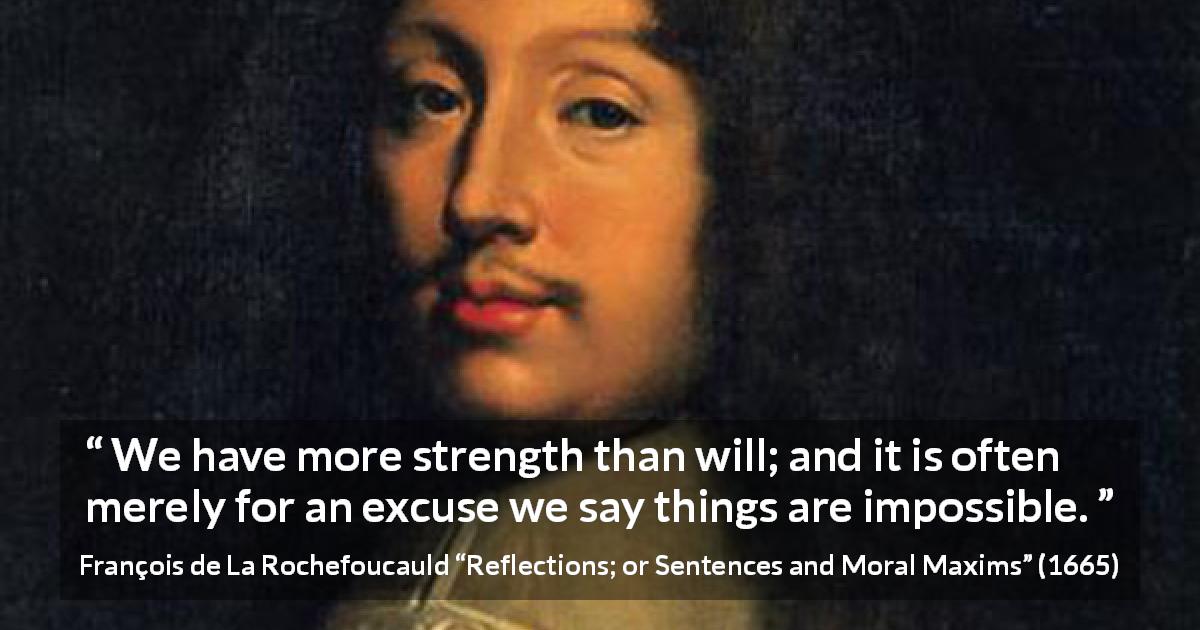 François de La Rochefoucauld quote about strength from Reflections; or Sentences and Moral Maxims - We have more strength than will; and it is often merely for an excuse we say things are impossible.