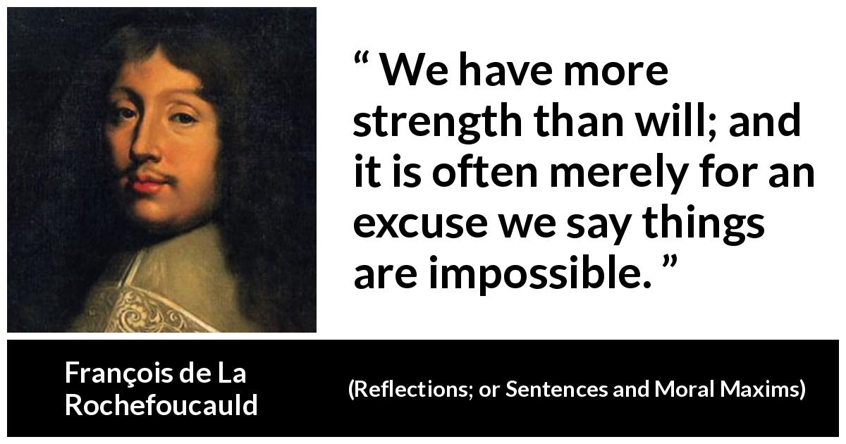 François de La Rochefoucauld quote about strength from Reflections; or Sentences and Moral Maxims - We have more strength than will; and it is often merely for an excuse we say things are impossible.