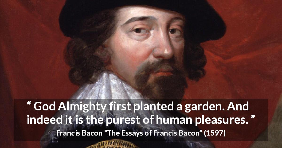 Francis Bacon quote about God from The Essays of Francis Bacon - God Almighty first planted a garden. And indeed it is the purest of human pleasures.