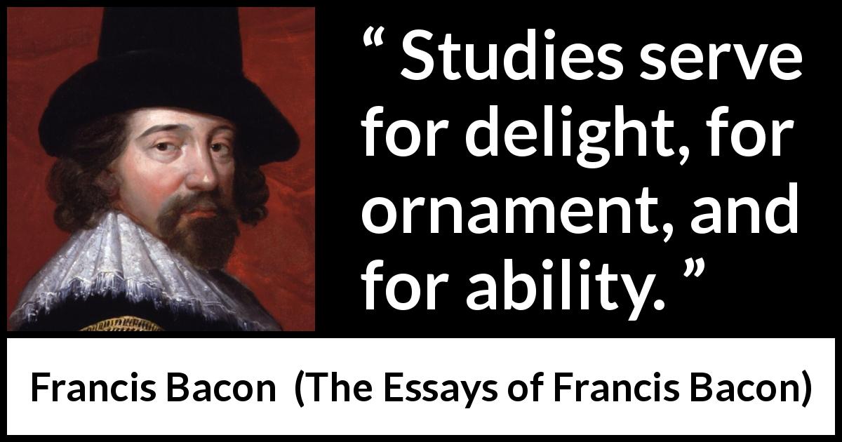 Francis Bacon quote about ability from The Essays of Francis Bacon - Studies serve for delight, for ornament, and for ability.