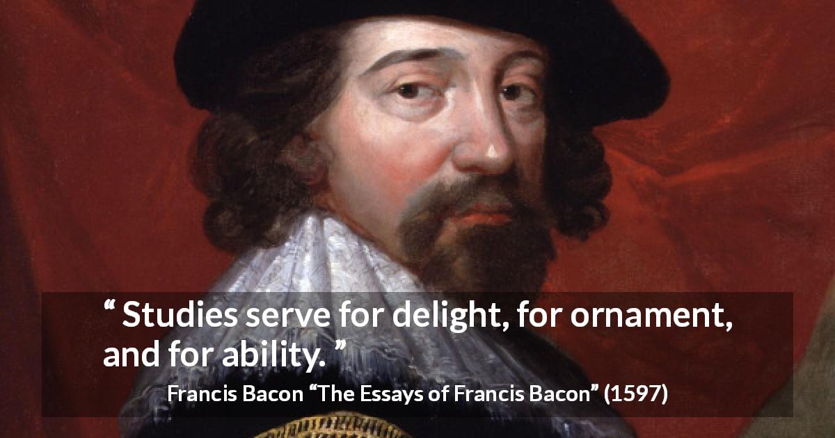 Francis Bacon quote about ability from The Essays of Francis Bacon - Studies serve for delight, for ornament, and for ability.