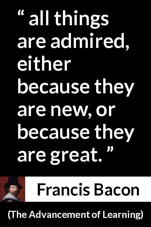 Francis Bacon quote about greatness from The Advancement of Learning - all things are admired, either because they are new, or because they are great.
