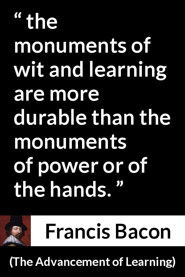 Francis Bacon quote about power from The Advancement of Learning - the monuments of wit and learning are more durable than the monuments of power or of the hands.