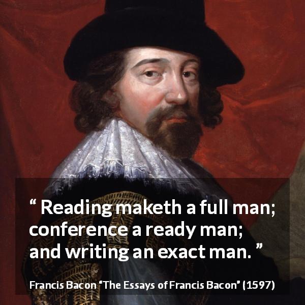 Francis Bacon quote about reading from The Essays of Francis Bacon - Reading maketh a full man; conference a ready man; and writing an exact man.