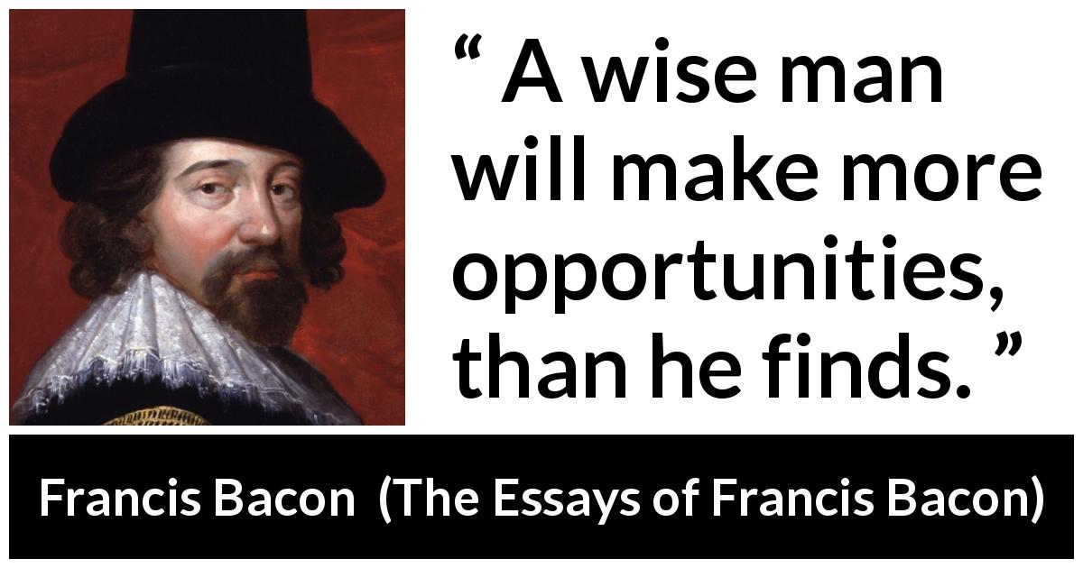 Francis Bacon quote about wisdom from The Essays of Francis Bacon - A wise man will make more opportunities, than he finds.