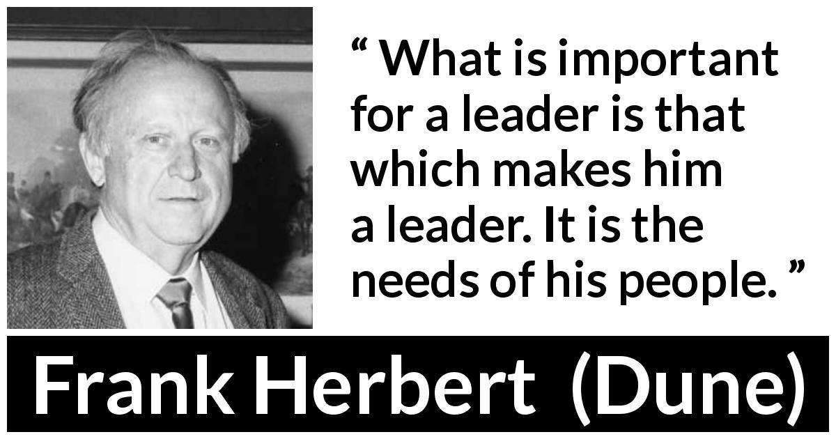 Frank Herbert quote about leadership from Dune - What is important for a leader is that which makes him a leader. It is the needs of his people.
