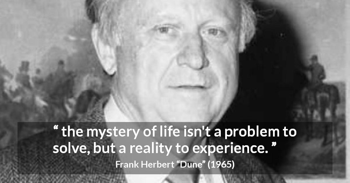 Frank Herbert quote about life from Dune - the mystery of life isn't a problem to solve, but a reality to experience.