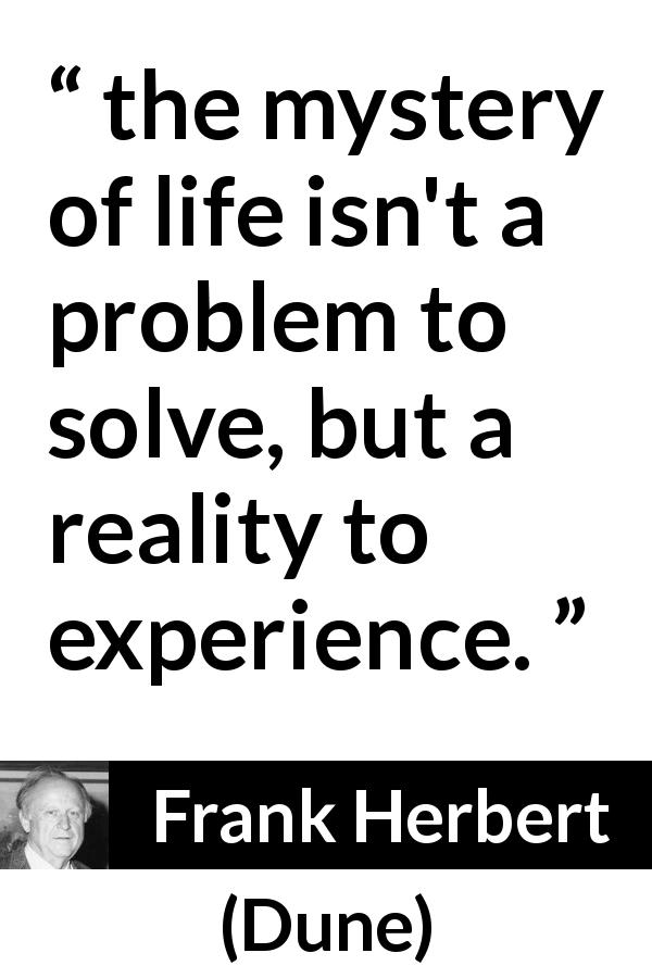 Frank Herbert quote about life from Dune - the mystery of life isn't a problem to solve, but a reality to experience.