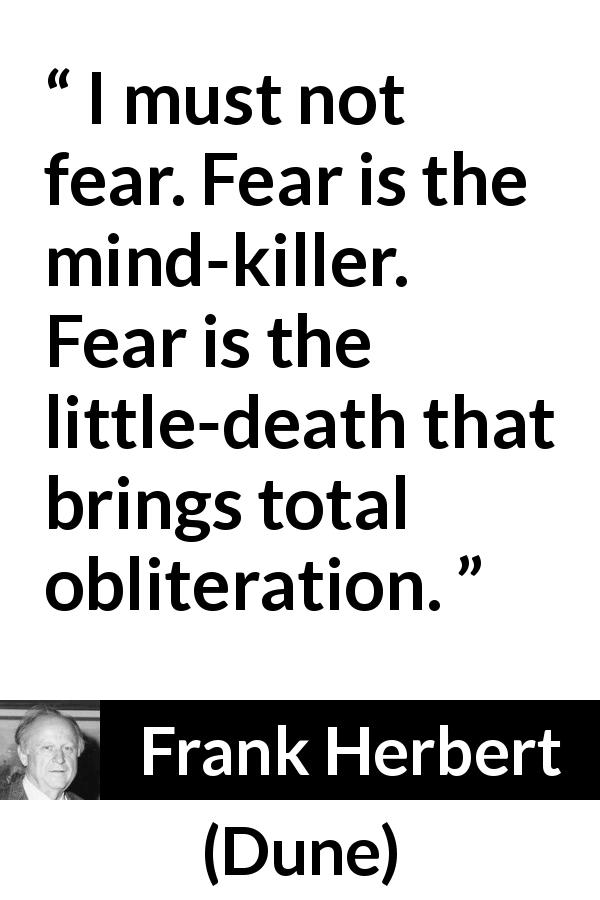 Frank Herbert quote about mind from Dune - I must not fear. Fear is the mind-killer. Fear is the little-death that brings total obliteration.