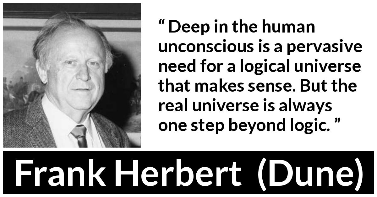 Frank Herbert quote about reality from Dune - Deep in the human unconscious is a pervasive need for a logical universe that makes sense. But the real universe is always one step beyond logic.