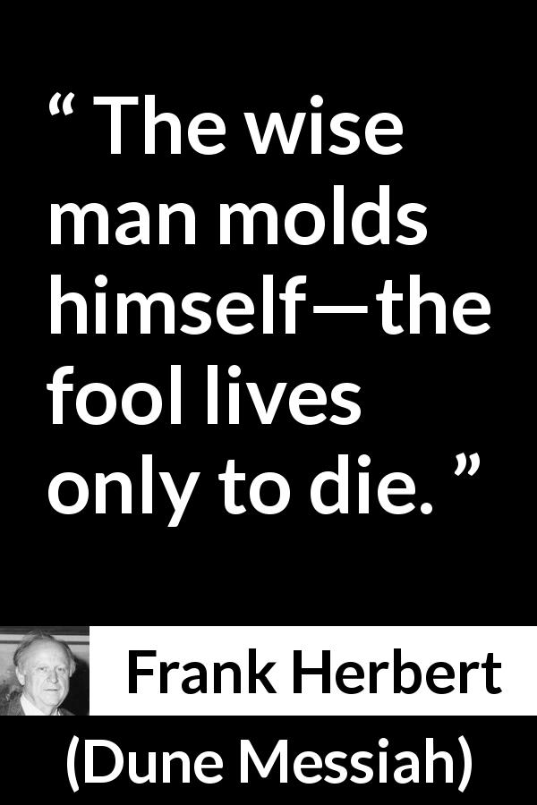 Frank Herbert quote about wisdom from Dune Messiah - The wise man molds himself—the fool lives only to die.