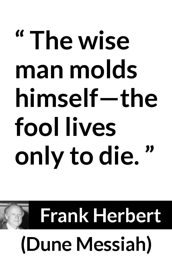 Frank Herbert quote about wisdom from Dune Messiah - The wise man molds himself—the fool lives only to die.