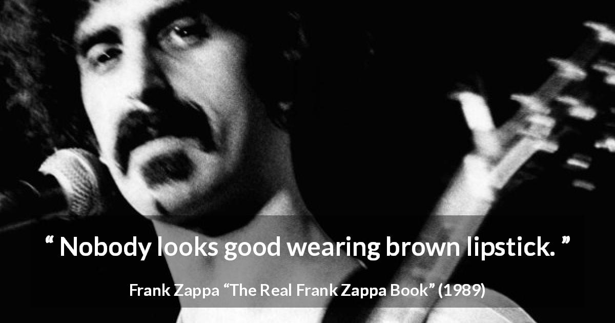 Frank Zappa quote about look from The Real Frank Zappa Book - Nobody looks good wearing brown lipstick.