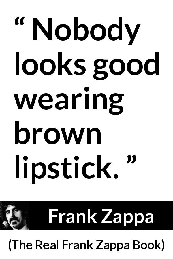 Frank Zappa quote about look from The Real Frank Zappa Book - Nobody looks good wearing brown lipstick.