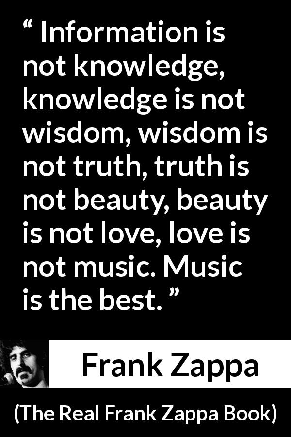 Frank Zappa quote about love from The Real Frank Zappa Book - Information is not knowledge, knowledge is not wisdom, wisdom is not truth, truth is not beauty, beauty is not love, love is not music. Music is the best.