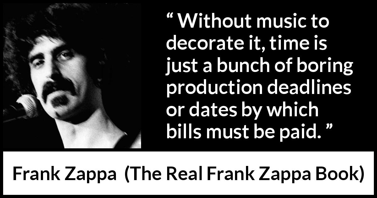 Frank Zappa quote about music from The Real Frank Zappa Book - Without music to decorate it, time is just a bunch of boring production deadlines or dates by which bills must be paid.