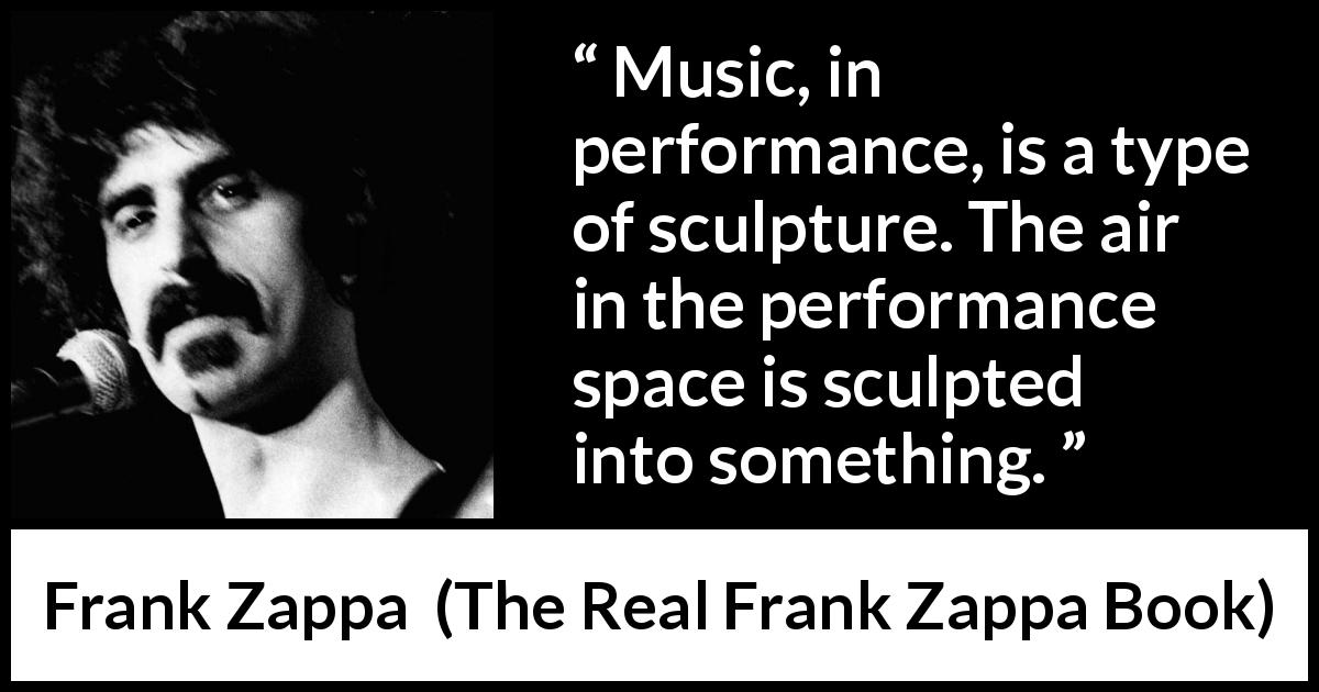 Frank Zappa quote about music from The Real Frank Zappa Book - Music, in performance, is a type of sculpture. The air in the performance space is sculpted into something.