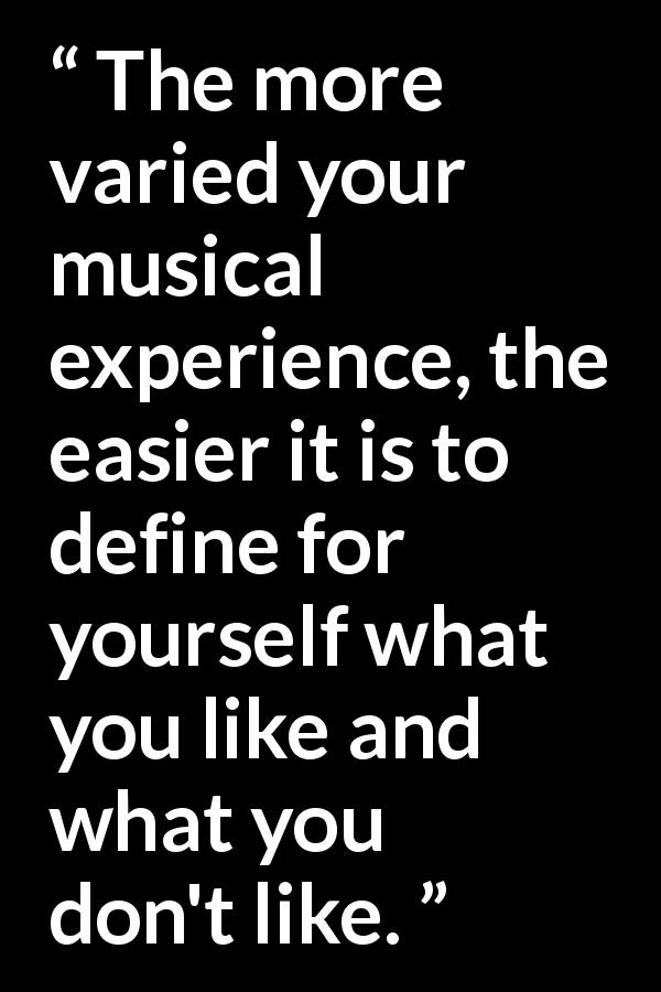 Frank Zappa quote about music from The Real Frank Zappa Book - The more varied your musical experience, the easier it is to define for yourself what you like and what you don't like.