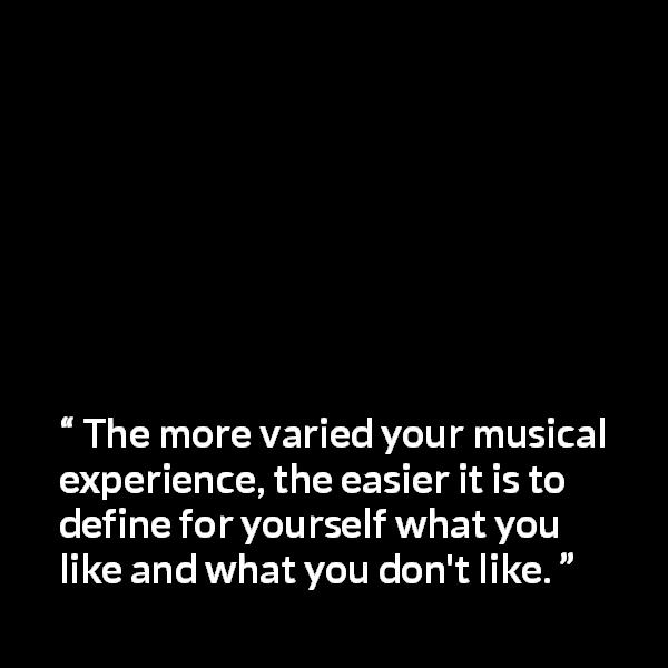 Frank Zappa quote about music from The Real Frank Zappa Book - The more varied your musical experience, the easier it is to define for yourself what you like and what you don't like.