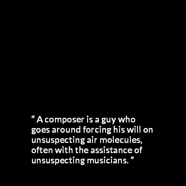 Frank Zappa quote about music from The Real Frank Zappa Book - A composer is a guy who goes around forcing his will on unsuspecting air molecules, often with the assistance of unsuspecting musicians.