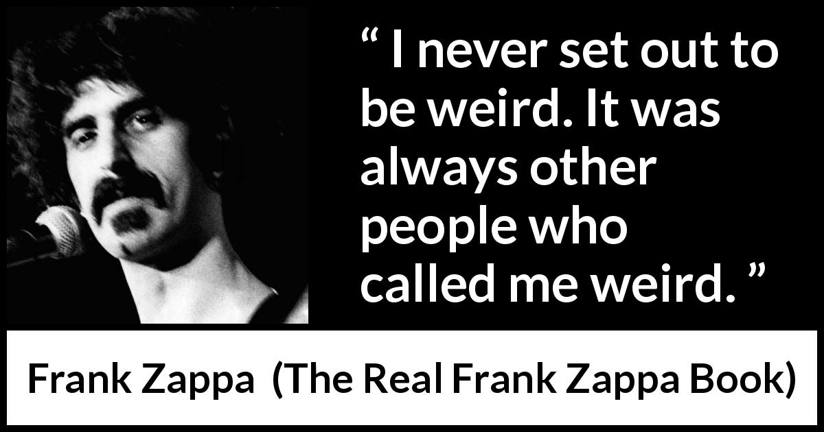 Frank Zappa quote about originality from The Real Frank Zappa Book - I never set out to be weird. It was always other people who called me weird.