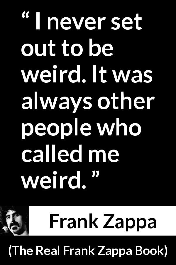 Frank Zappa quote about originality from The Real Frank Zappa Book - I never set out to be weird. It was always other people who called me weird.