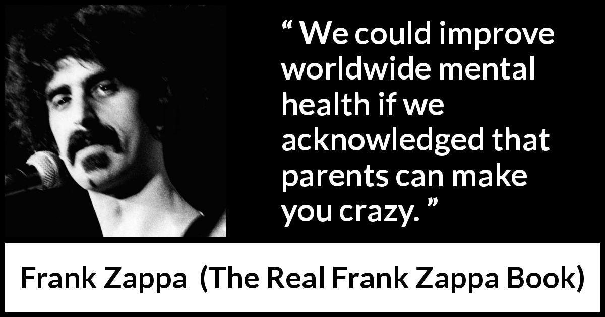Frank Zappa quote about parents from The Real Frank Zappa Book - We could improve worldwide mental health if we acknowledged that parents can make you crazy.