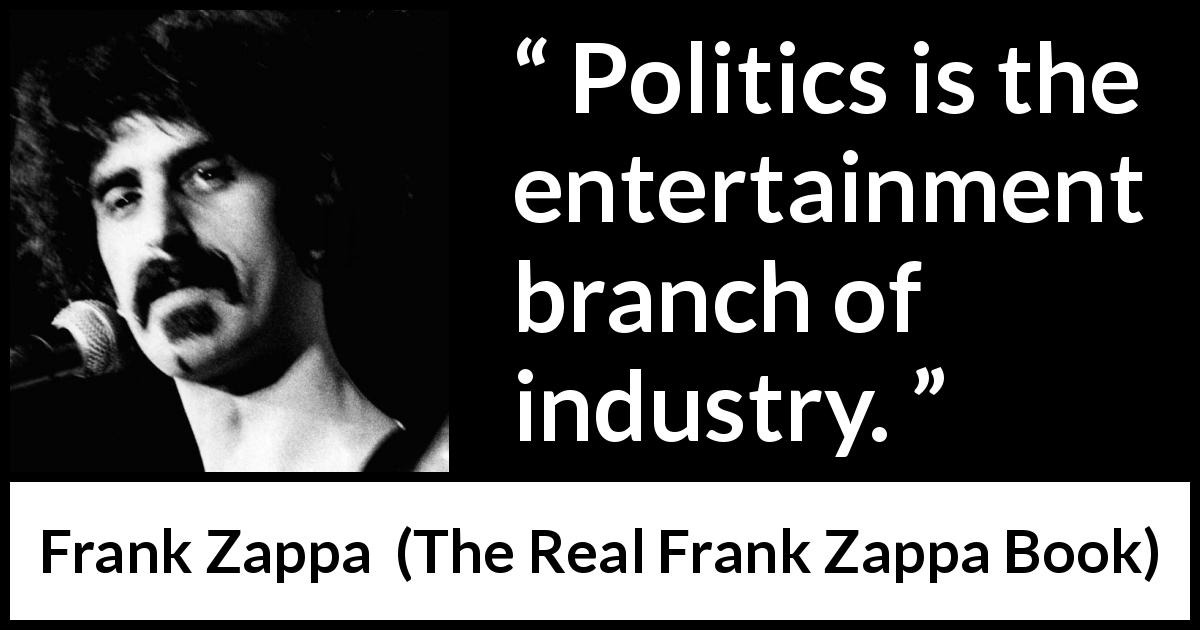 Frank Zappa quote about politics from The Real Frank Zappa Book - Politics is the entertainment branch of industry.