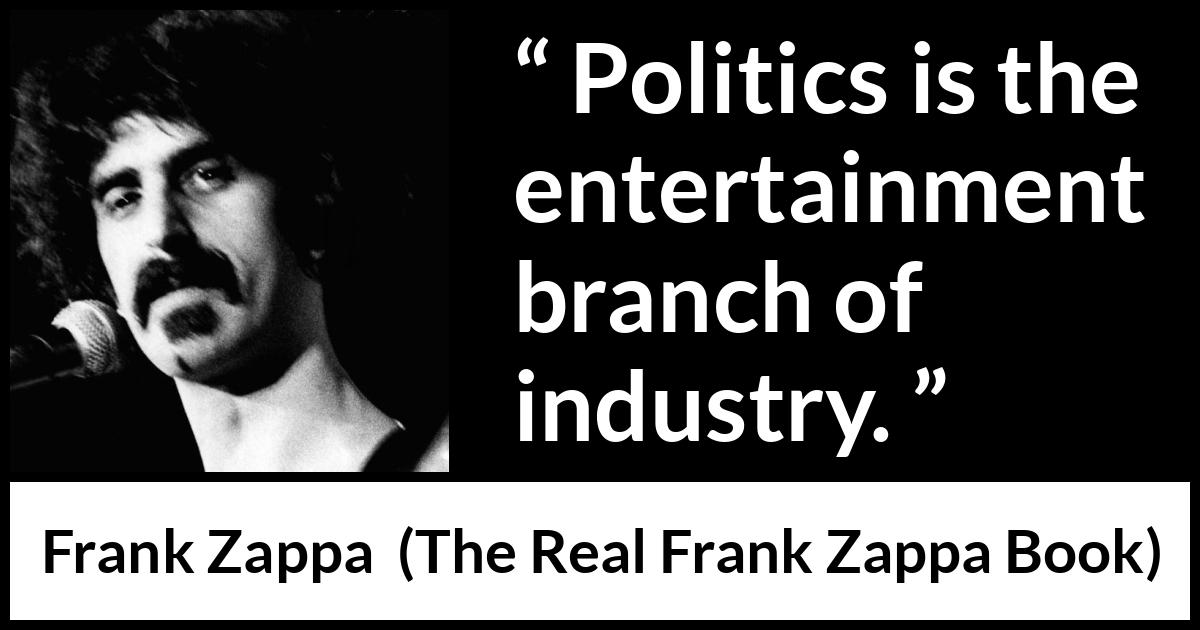 Frank Zappa quote about politics from The Real Frank Zappa Book - Politics is the entertainment branch of industry.